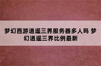 梦幻西游逍遥三界服务器多人吗 梦幻逍遥三界比例最新